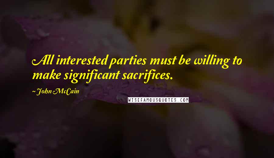 John McCain Quotes: All interested parties must be willing to make significant sacrifices.