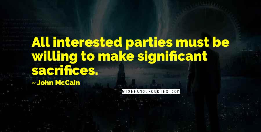 John McCain Quotes: All interested parties must be willing to make significant sacrifices.