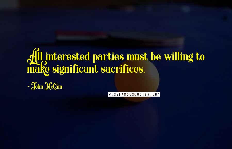 John McCain Quotes: All interested parties must be willing to make significant sacrifices.