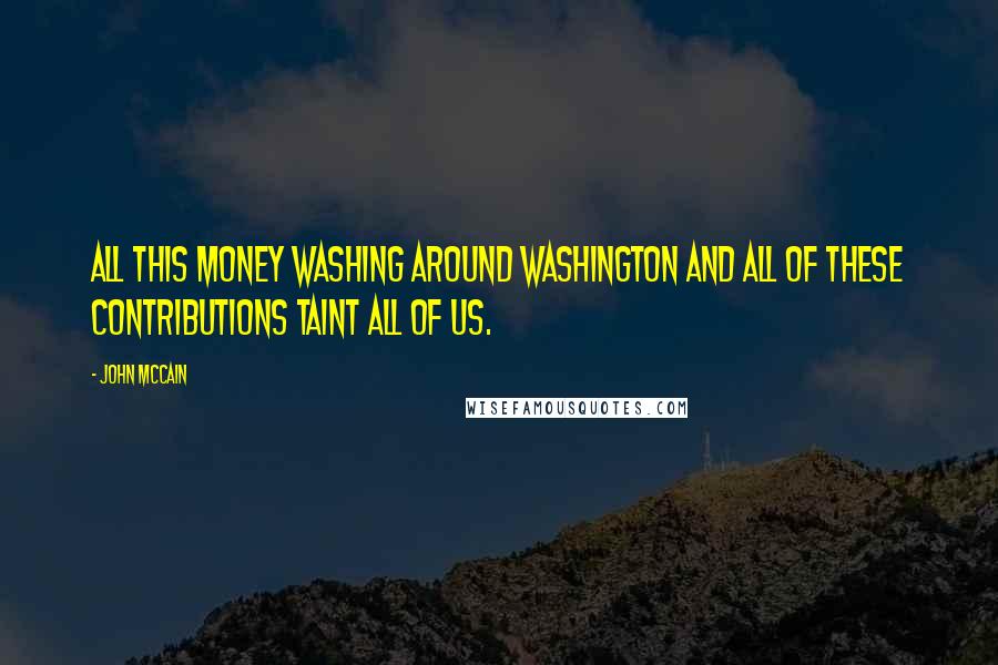 John McCain Quotes: All this money washing around Washington and all of these contributions taint all of us.
