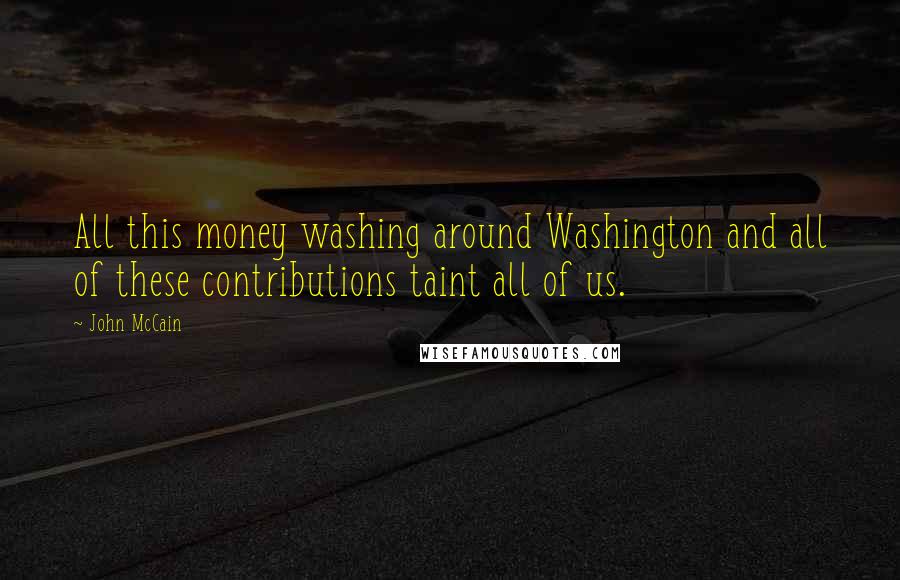 John McCain Quotes: All this money washing around Washington and all of these contributions taint all of us.