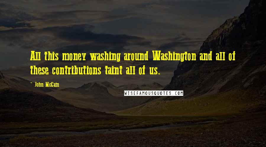 John McCain Quotes: All this money washing around Washington and all of these contributions taint all of us.