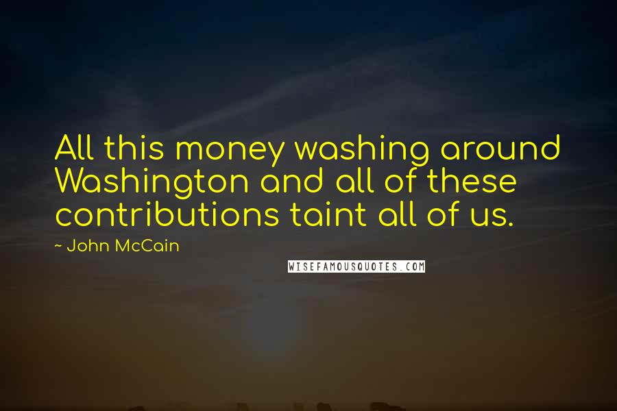 John McCain Quotes: All this money washing around Washington and all of these contributions taint all of us.