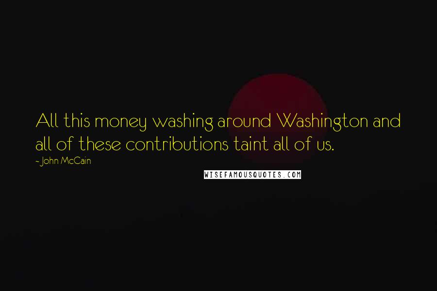 John McCain Quotes: All this money washing around Washington and all of these contributions taint all of us.