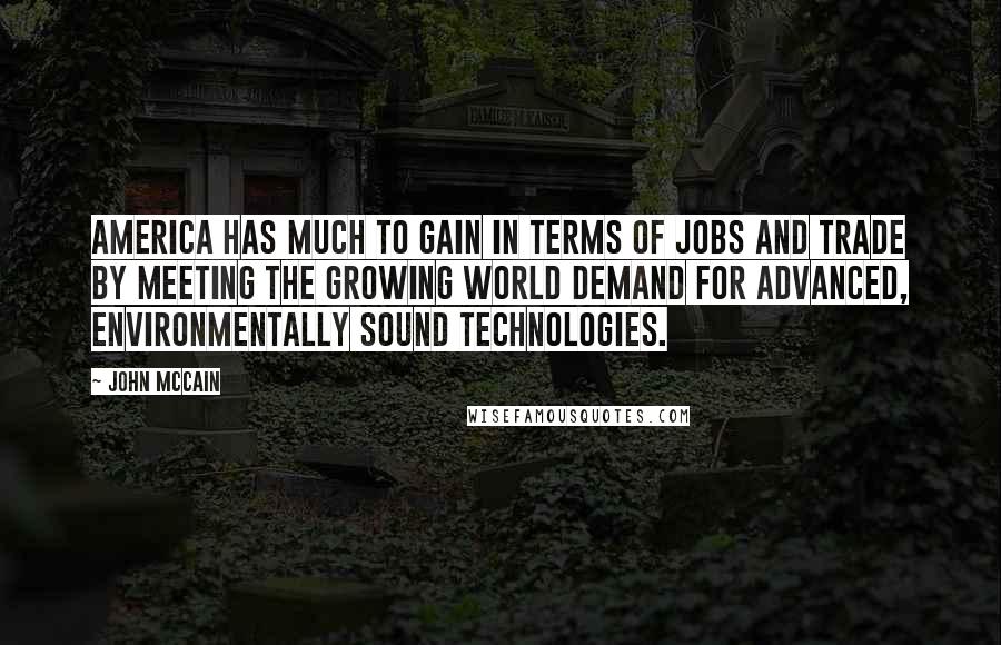 John McCain Quotes: America has much to gain in terms of jobs and trade by meeting the growing world demand for advanced, environmentally sound technologies.