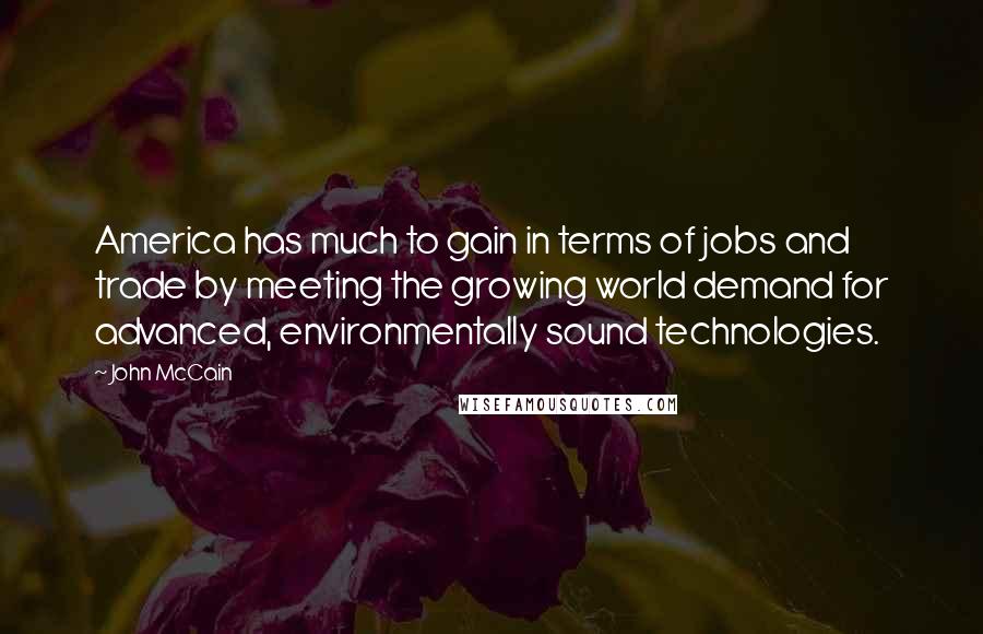 John McCain Quotes: America has much to gain in terms of jobs and trade by meeting the growing world demand for advanced, environmentally sound technologies.