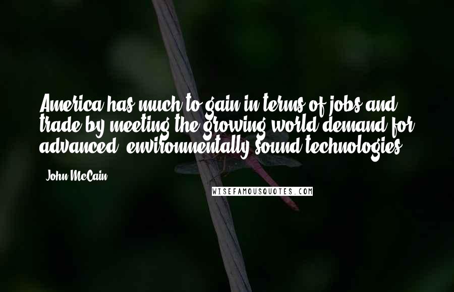 John McCain Quotes: America has much to gain in terms of jobs and trade by meeting the growing world demand for advanced, environmentally sound technologies.