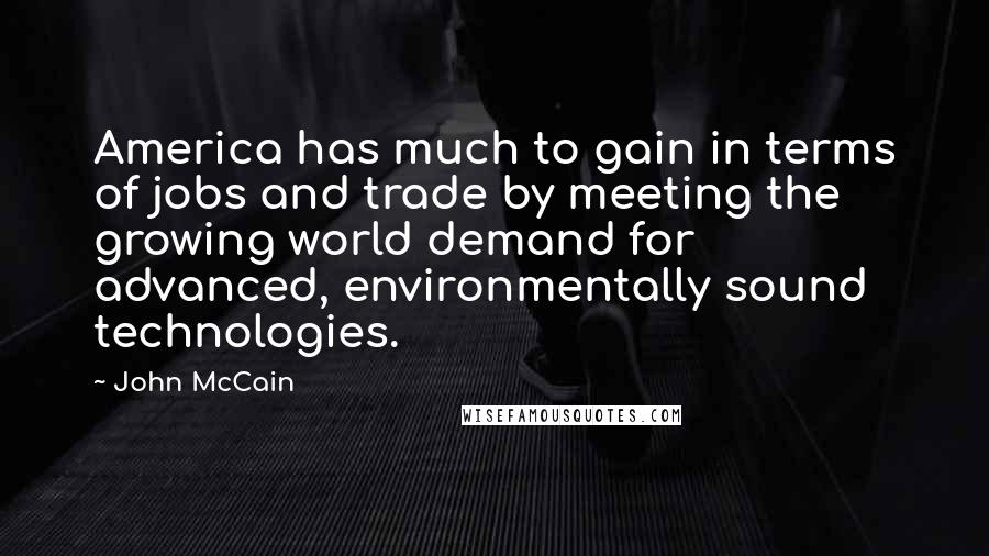 John McCain Quotes: America has much to gain in terms of jobs and trade by meeting the growing world demand for advanced, environmentally sound technologies.