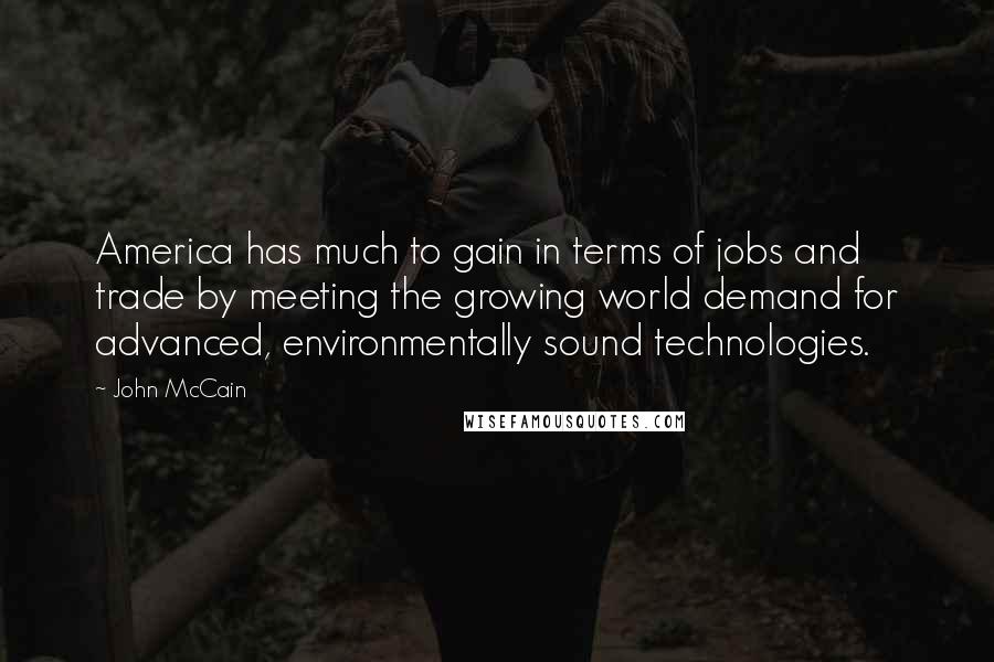 John McCain Quotes: America has much to gain in terms of jobs and trade by meeting the growing world demand for advanced, environmentally sound technologies.