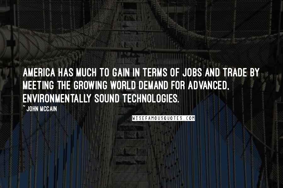 John McCain Quotes: America has much to gain in terms of jobs and trade by meeting the growing world demand for advanced, environmentally sound technologies.