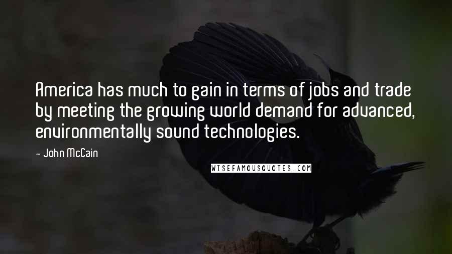 John McCain Quotes: America has much to gain in terms of jobs and trade by meeting the growing world demand for advanced, environmentally sound technologies.