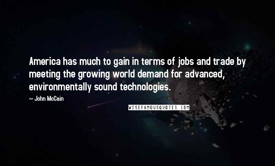 John McCain Quotes: America has much to gain in terms of jobs and trade by meeting the growing world demand for advanced, environmentally sound technologies.