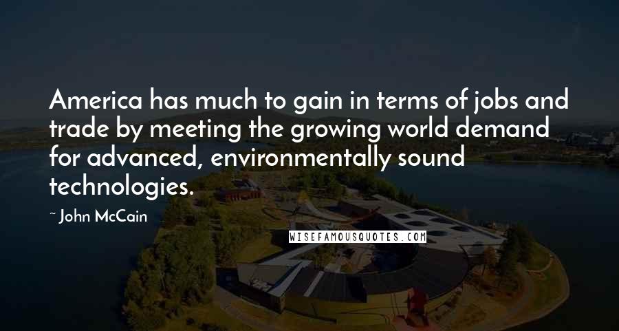 John McCain Quotes: America has much to gain in terms of jobs and trade by meeting the growing world demand for advanced, environmentally sound technologies.