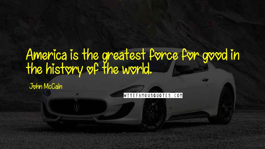 John McCain Quotes: America is the greatest force for good in the history of the world.