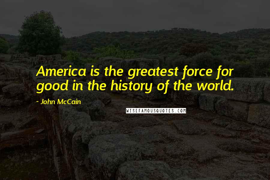 John McCain Quotes: America is the greatest force for good in the history of the world.