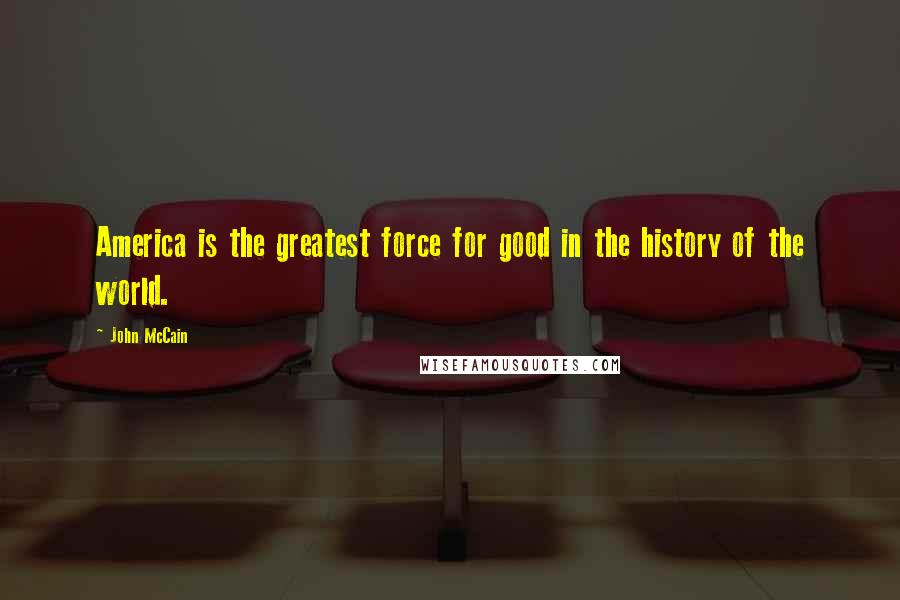 John McCain Quotes: America is the greatest force for good in the history of the world.