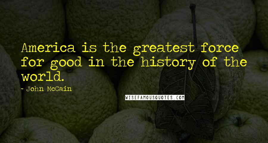 John McCain Quotes: America is the greatest force for good in the history of the world.