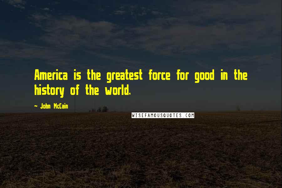 John McCain Quotes: America is the greatest force for good in the history of the world.