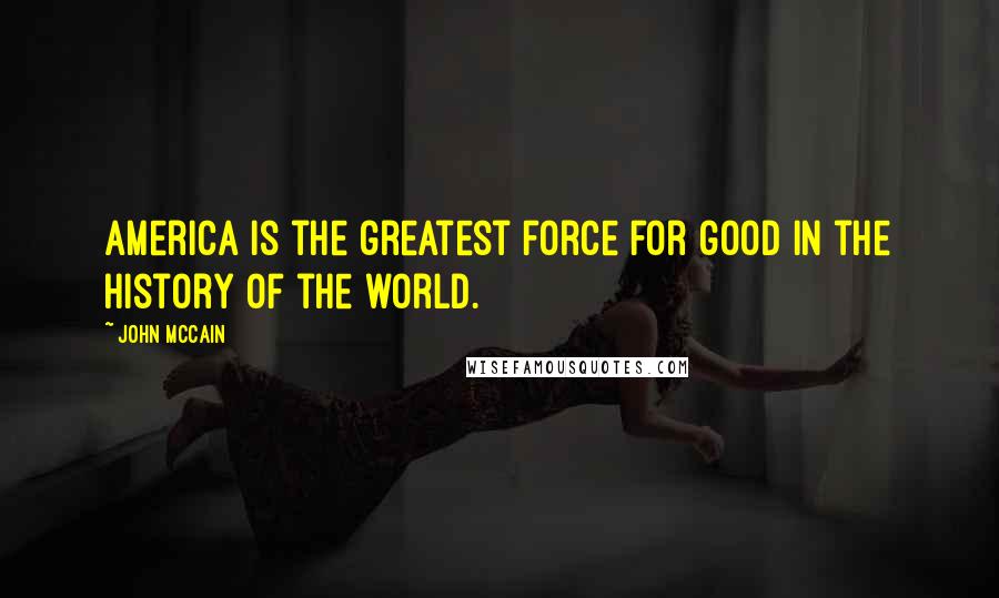 John McCain Quotes: America is the greatest force for good in the history of the world.