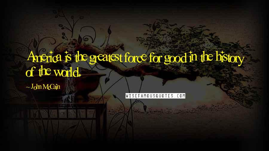 John McCain Quotes: America is the greatest force for good in the history of the world.