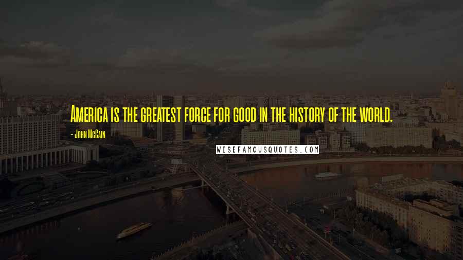 John McCain Quotes: America is the greatest force for good in the history of the world.