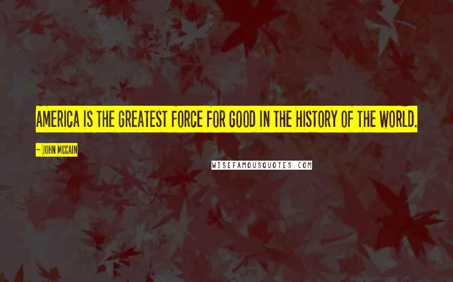 John McCain Quotes: America is the greatest force for good in the history of the world.