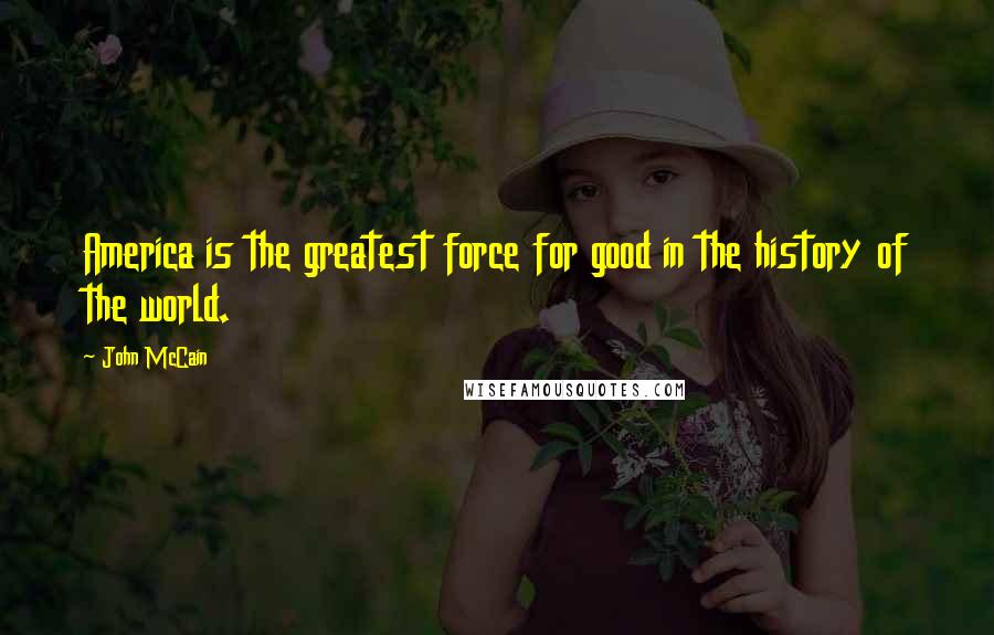 John McCain Quotes: America is the greatest force for good in the history of the world.