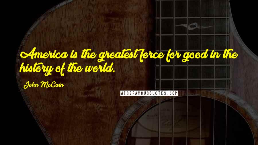 John McCain Quotes: America is the greatest force for good in the history of the world.