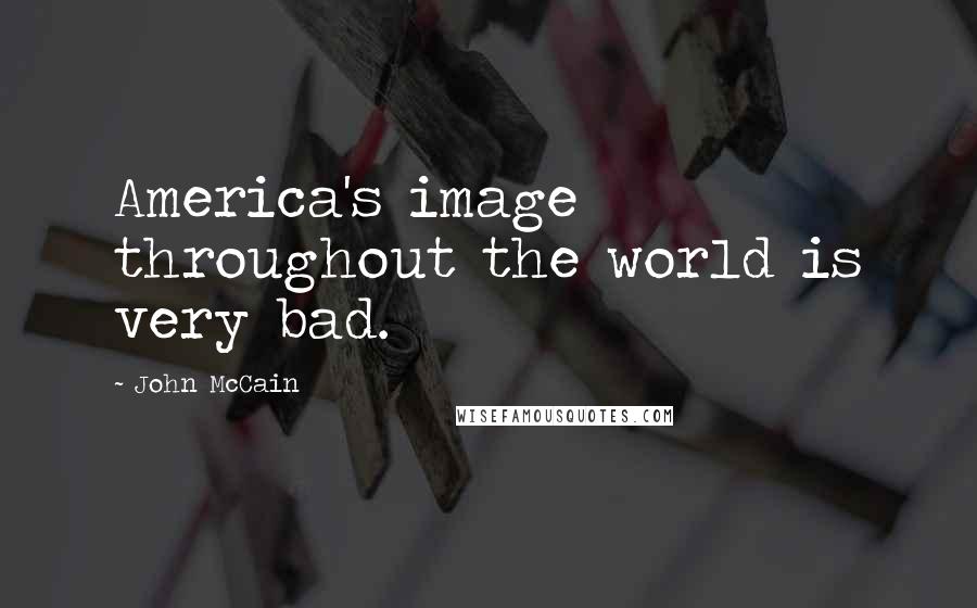 John McCain Quotes: America's image throughout the world is very bad.