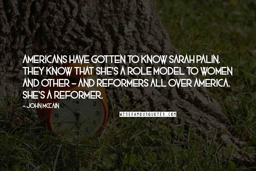 John McCain Quotes: Americans have gotten to know Sarah Palin. They know that she's a role model to women and other - and reformers all over America. She's a reformer.