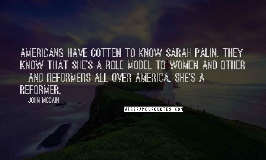John McCain Quotes: Americans have gotten to know Sarah Palin. They know that she's a role model to women and other - and reformers all over America. She's a reformer.
