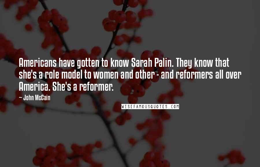 John McCain Quotes: Americans have gotten to know Sarah Palin. They know that she's a role model to women and other - and reformers all over America. She's a reformer.