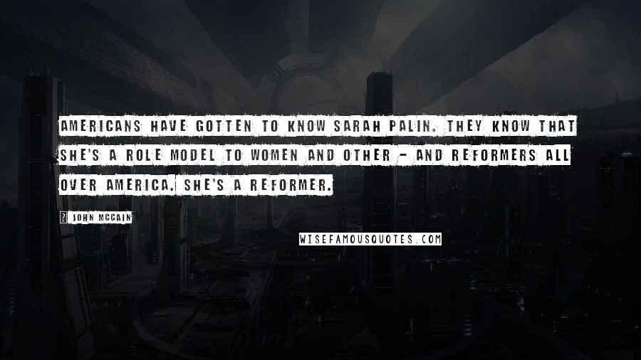 John McCain Quotes: Americans have gotten to know Sarah Palin. They know that she's a role model to women and other - and reformers all over America. She's a reformer.