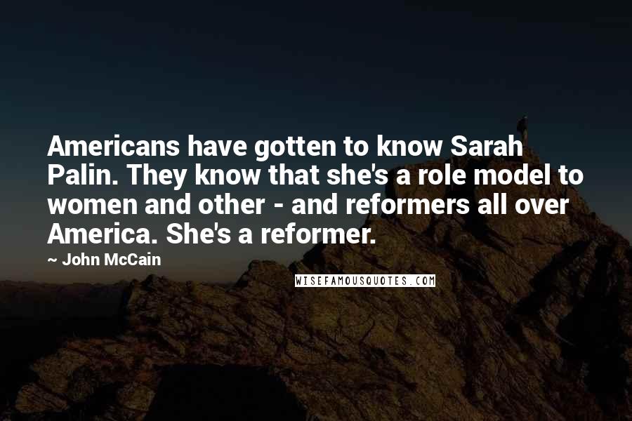John McCain Quotes: Americans have gotten to know Sarah Palin. They know that she's a role model to women and other - and reformers all over America. She's a reformer.