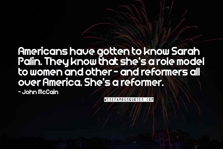 John McCain Quotes: Americans have gotten to know Sarah Palin. They know that she's a role model to women and other - and reformers all over America. She's a reformer.
