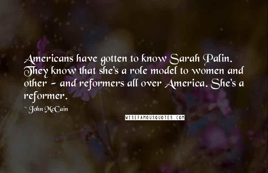 John McCain Quotes: Americans have gotten to know Sarah Palin. They know that she's a role model to women and other - and reformers all over America. She's a reformer.