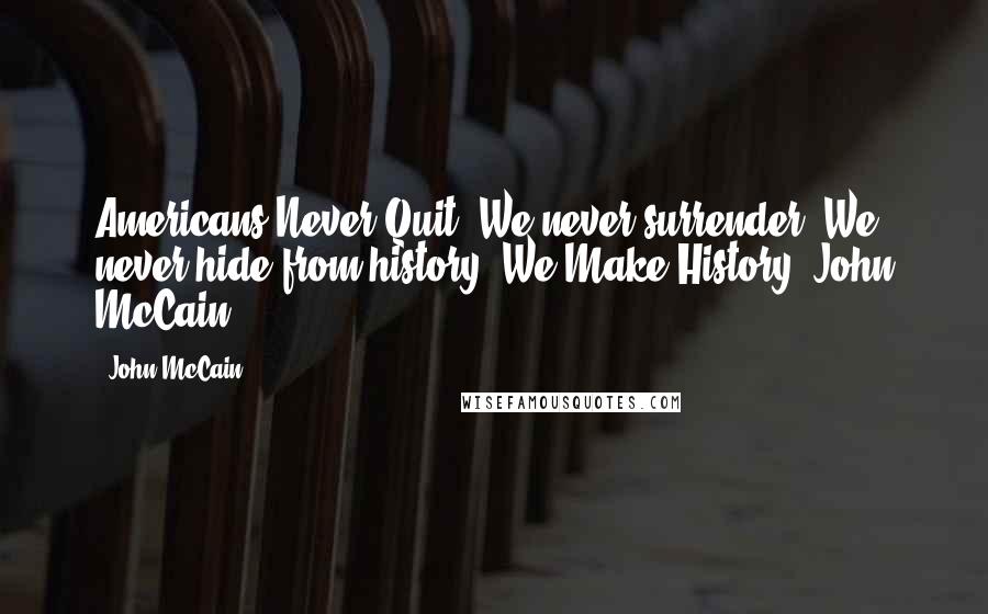 John McCain Quotes: Americans Never Quit. We never surrender. We never hide from history. We Make History.-John McCain