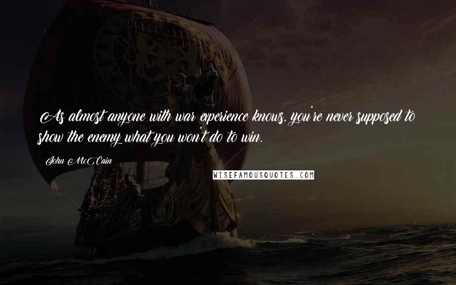 John McCain Quotes: As almost anyone with war experience knows, you're never supposed to show the enemy what you won't do to win.