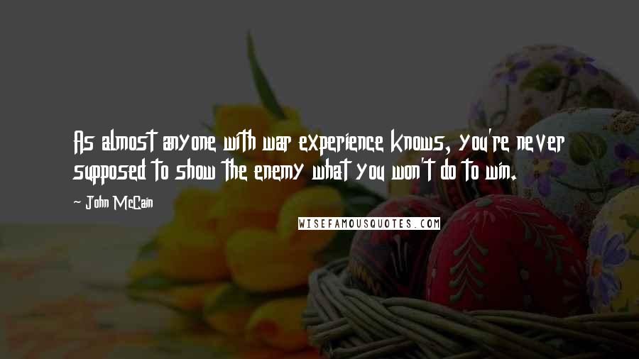 John McCain Quotes: As almost anyone with war experience knows, you're never supposed to show the enemy what you won't do to win.