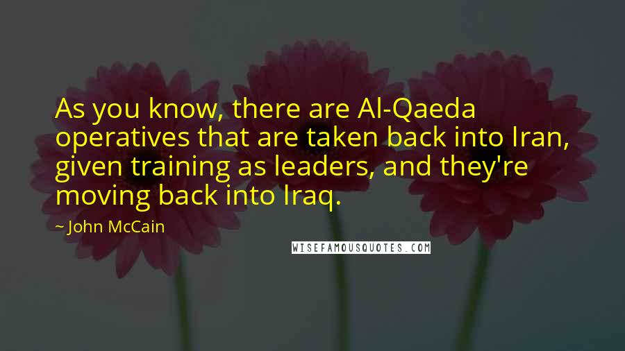 John McCain Quotes: As you know, there are Al-Qaeda operatives that are taken back into Iran, given training as leaders, and they're moving back into Iraq.