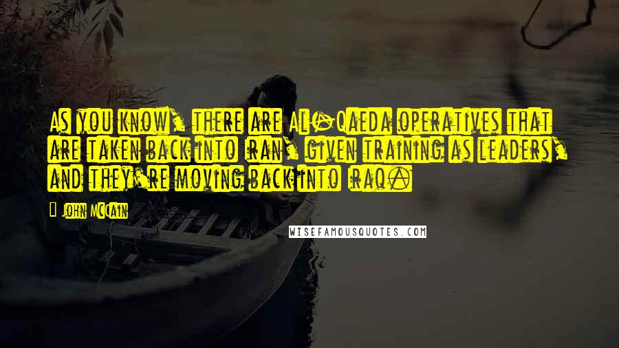 John McCain Quotes: As you know, there are Al-Qaeda operatives that are taken back into Iran, given training as leaders, and they're moving back into Iraq.