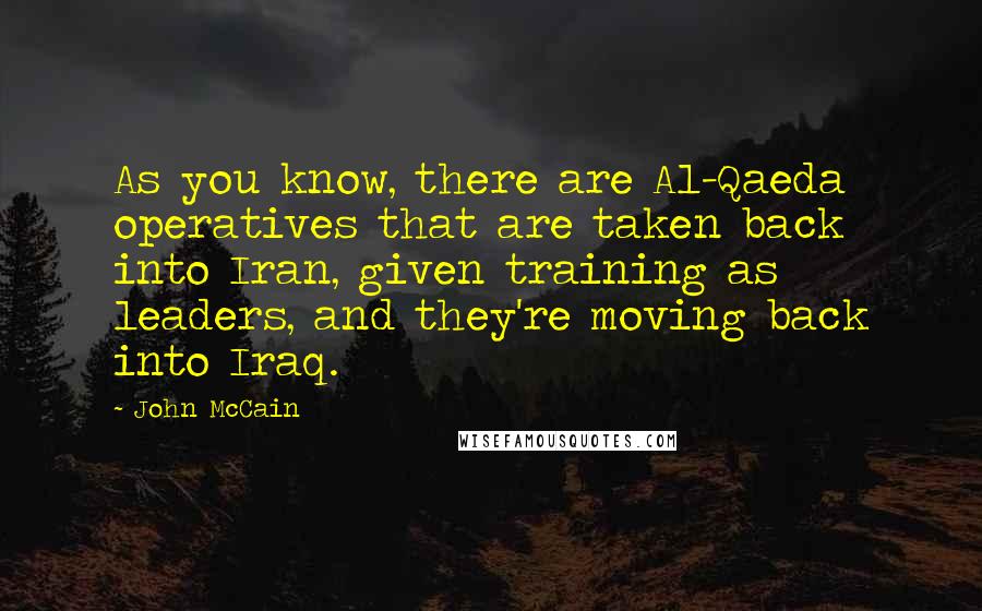 John McCain Quotes: As you know, there are Al-Qaeda operatives that are taken back into Iran, given training as leaders, and they're moving back into Iraq.