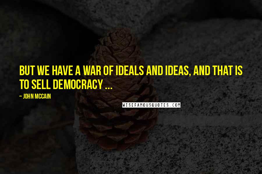 John McCain Quotes: But we have a war of ideals and ideas, and that is to sell democracy ...