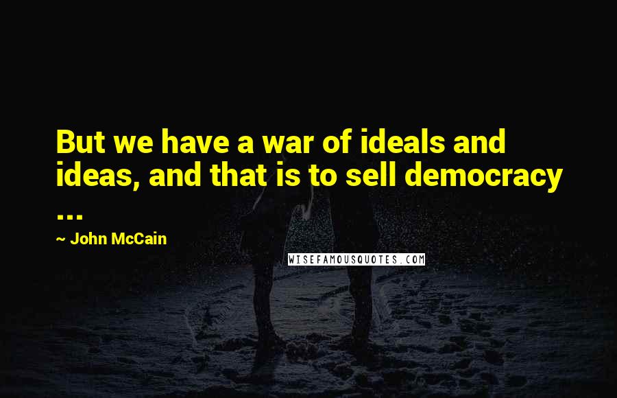 John McCain Quotes: But we have a war of ideals and ideas, and that is to sell democracy ...
