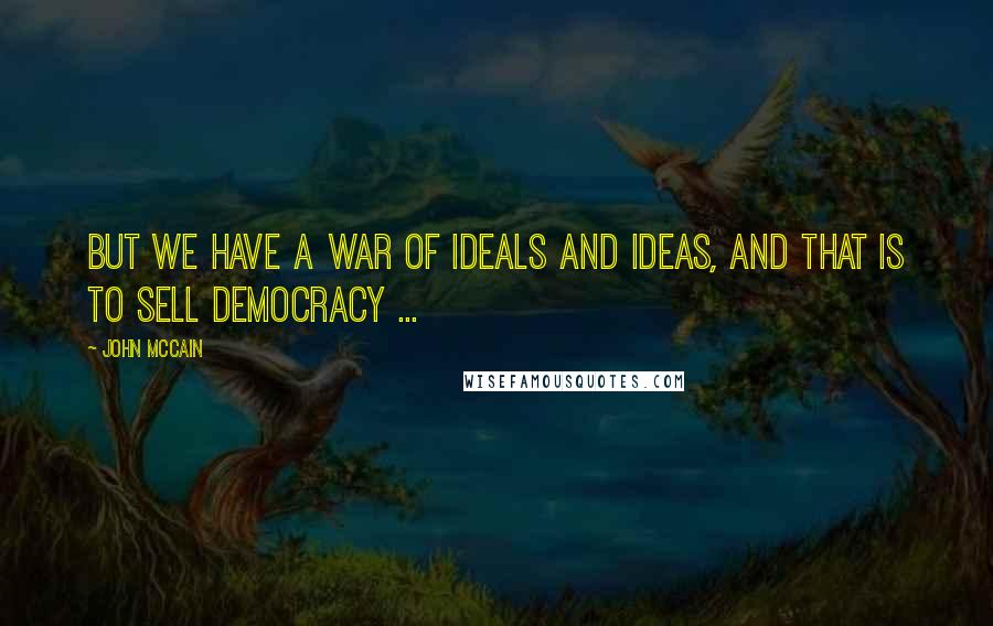 John McCain Quotes: But we have a war of ideals and ideas, and that is to sell democracy ...