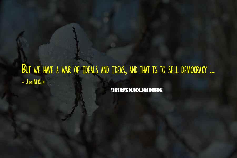 John McCain Quotes: But we have a war of ideals and ideas, and that is to sell democracy ...