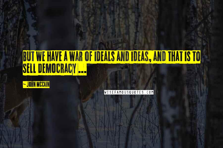 John McCain Quotes: But we have a war of ideals and ideas, and that is to sell democracy ...