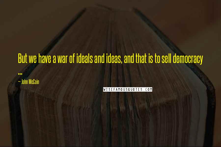 John McCain Quotes: But we have a war of ideals and ideas, and that is to sell democracy ...