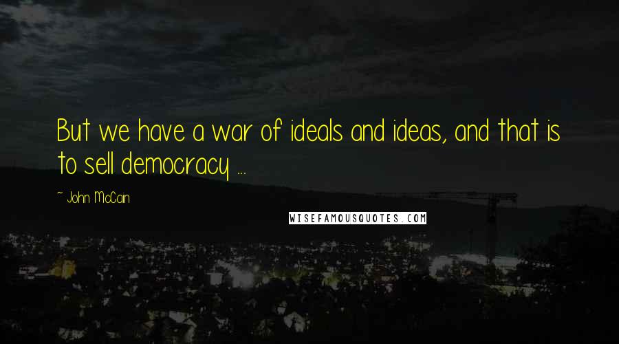 John McCain Quotes: But we have a war of ideals and ideas, and that is to sell democracy ...