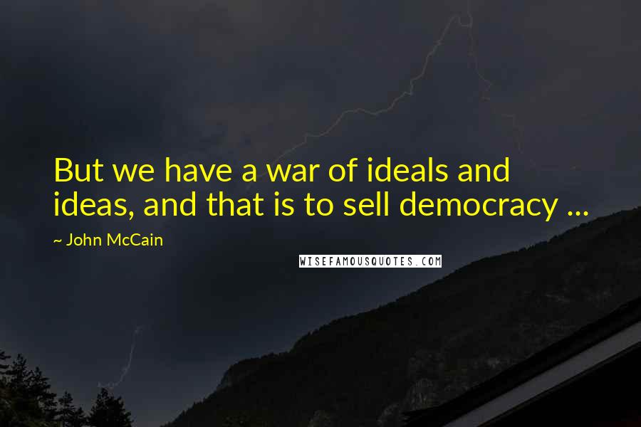John McCain Quotes: But we have a war of ideals and ideas, and that is to sell democracy ...